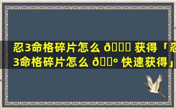 忍3命格碎片怎么 🐒 获得「忍3命格碎片怎么 🌺 快速获得」